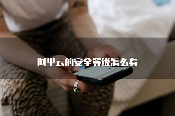 阿里云的安全等级怎么看