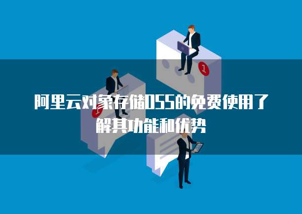 阿里云对象存储OSS的免费使用了解其功能和优势