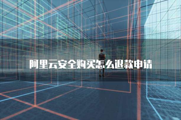 阿里云安全购买怎么退款申请