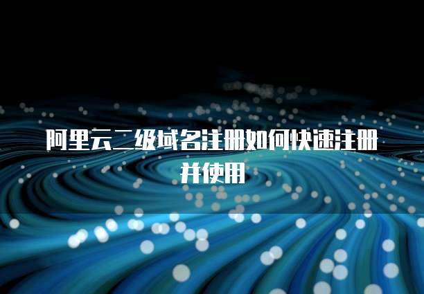 阿里云二级域名注册如何快速注册并使用