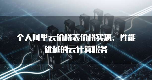 个人阿里云价格表价格实惠、性能优越的云计算服务