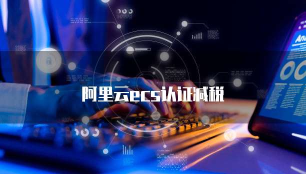 阿里云ecs认证减税