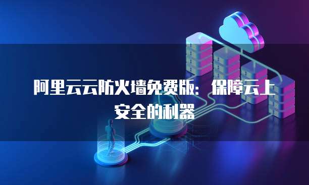 阿里云云防火墙免费版:保障云上安全的利器