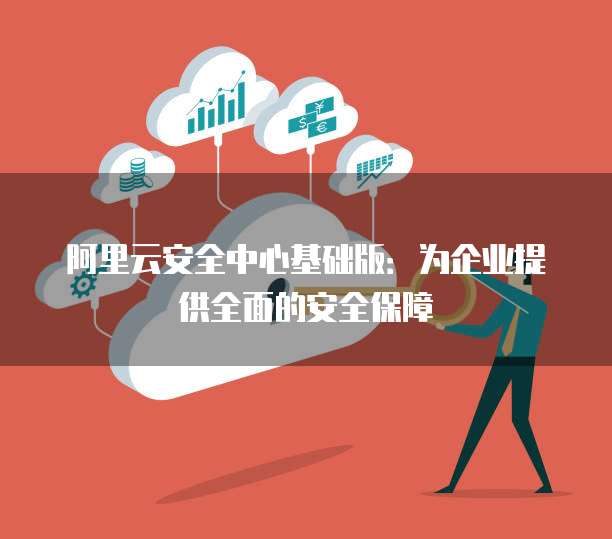 阿里云安全中心基础版：为企业提供全面的安全保障