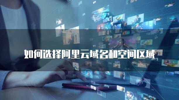 如何选择阿里云域名和空间区域