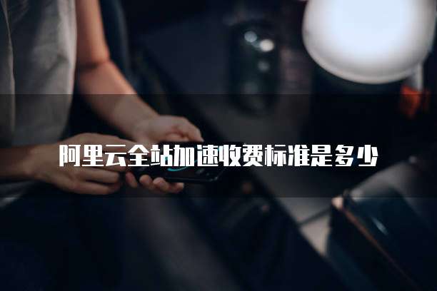 阿里云全站加速收费标准是多少