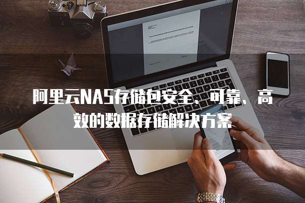 阿里云NAS存储包安全、可靠、高效的数据存储解决方案
