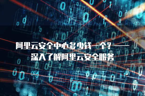 阿里云安全中心多少钱一个?——深入了解阿里云安全服务
