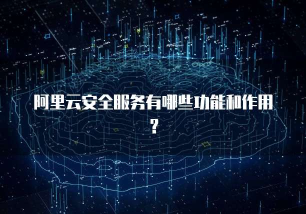 阿里云安全服务有哪些功能和作用?