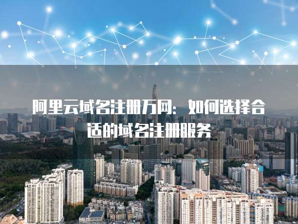 阿里云域名注册万网：如何选择合适的域名注册服务