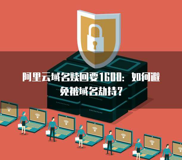 阿里云域名赎回要1600：如何避免被域名劫持？