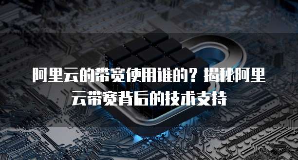 阿里云的带宽使用谁的?揭秘阿里云带宽背后的技术支持