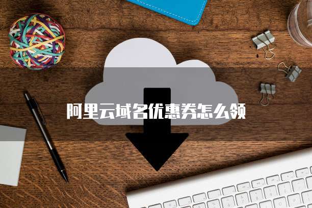 阿里云域名优惠券怎么领