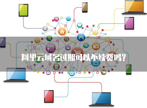 阿里云域名过期可以不续费吗？