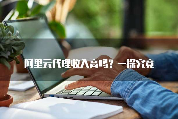阿里云代理收入高吗?一探究竟