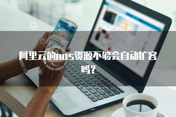 阿里云的nas资源不够会自动扩容吗?