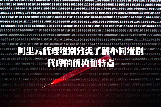 阿里云代理级别分类了解不同级别代理的优势和特点