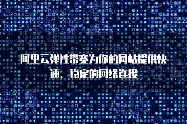 阿里云弹性带宽为你的网站提供快速、稳定的网络连接