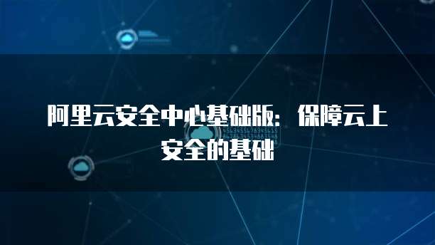 阿里云安全中心基础版：保障云上安全的基础