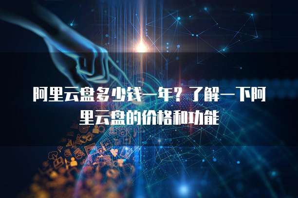阿里云盘多少钱一年?了解一下阿里云盘的价格和功能