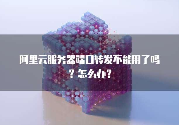 阿里云服务器端口转发不能用了吗?怎么办?