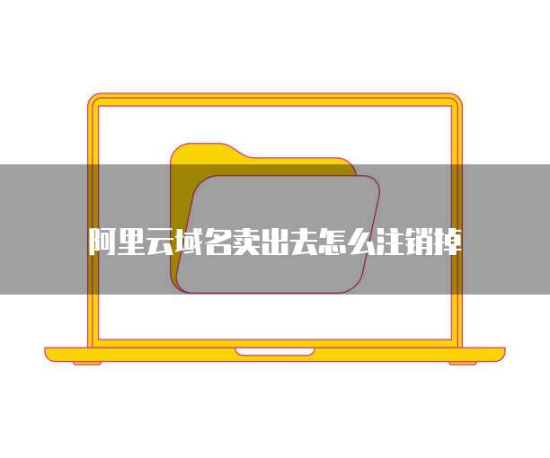 阿里云域名卖出去怎么注销掉