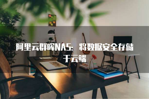 阿里云群晖NAS：将数据安全存储于云端
