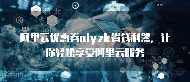 阿里云优惠券alyzk省钱利器,让你轻松享受阿里云服务