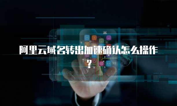 阿里云域名转出加速确认怎么操作？