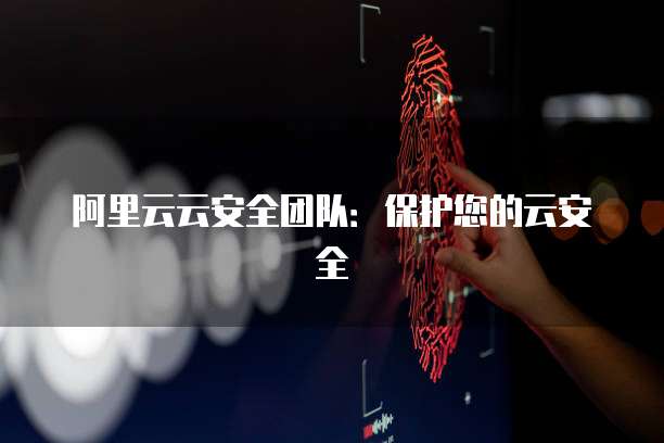 阿里云云安全团队：保护您的云安全