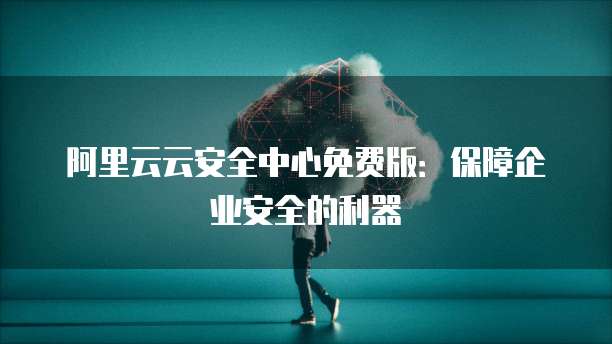 阿里云云安全中心免费版:保障企业安全的利器