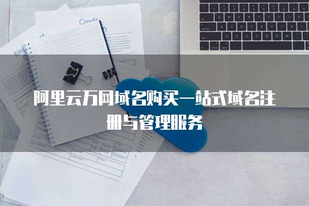 阿里云万网域名购买一站式域名注册与管理服务