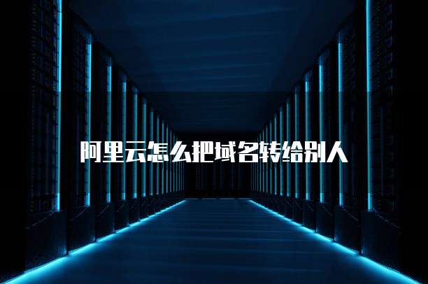 阿里云怎么把域名转给别人