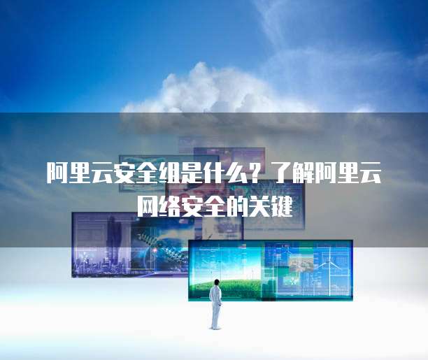 阿里云安全组是什么？了解阿里云网络安全的关键