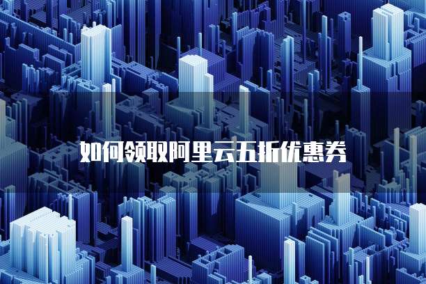 如何领取阿里云五折优惠券