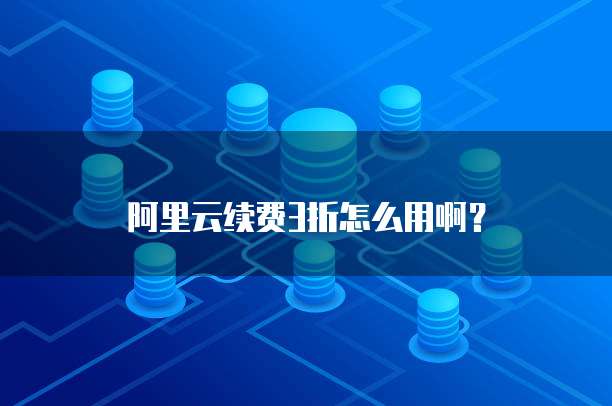 阿里云续费3折怎么用啊?