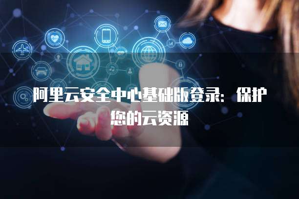 阿里云安全中心基础版登录:保护您的云资源