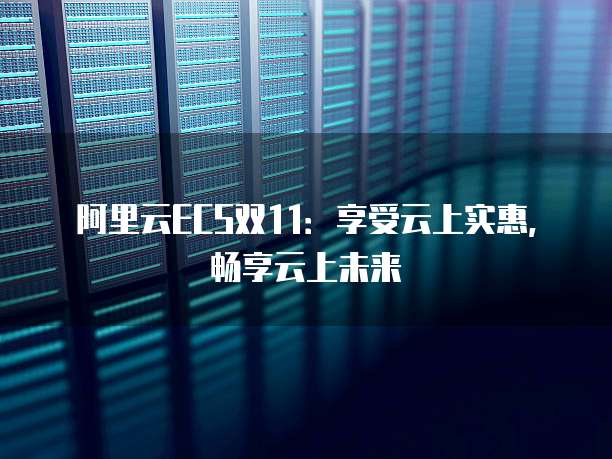 阿里云ECS双11:享受云上实惠,畅享云上未来