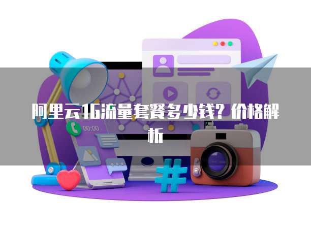 阿里云1G流量套餐多少钱？价格解析