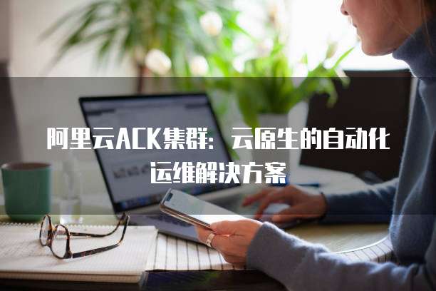 阿里云ACK集群：云原生的自动化运维解决方案