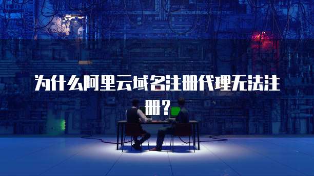 为什么阿里云域名注册代理无法注册?