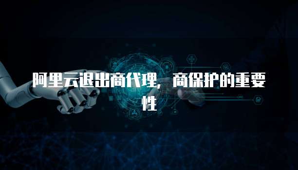 阿里云退出商代理,商保护的重要性