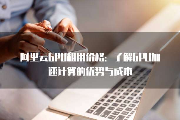 阿里云GPU租用价格:了解GPU加速计算的优势与成本