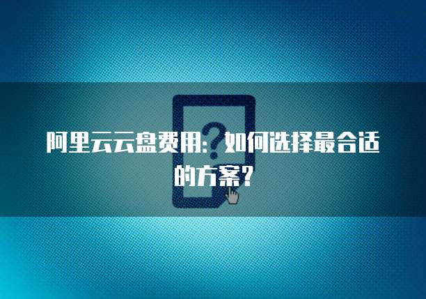 阿里云云盘费用:如何选择最合适的方案?