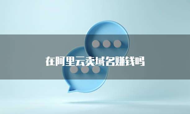 在阿里云卖域名赚钱吗