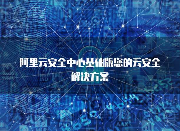 阿里云安全中心基础版您的云安全解决方案