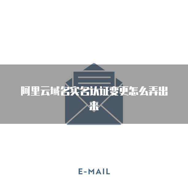 阿里云域名实名认证变更怎么弄出来