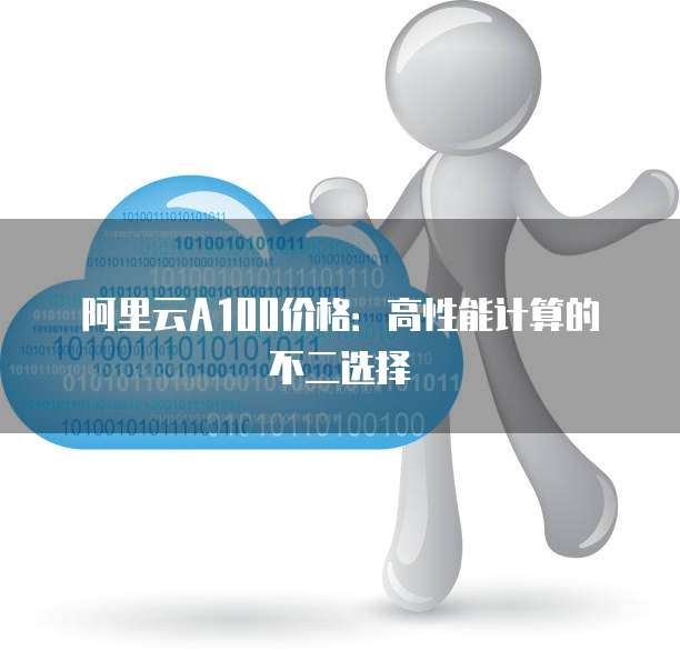 阿里云A100价格:高性能计算的不二选择