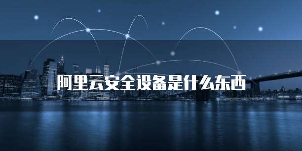 阿里云安全设备是什么东西