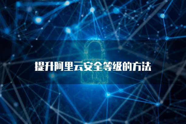 提升阿里云安全等级的方法